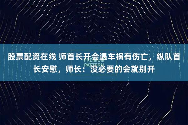 股票配资在线 师首长开会遇车祸有伤亡，纵队首长安慰，师长：没必要的会就别开